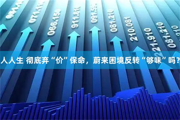 人人生 彻底弃“价”保命，蔚来困境反转“够味”吗？