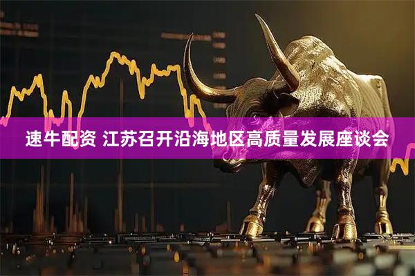 速牛配资 江苏召开沿海地区高质量发展座谈会