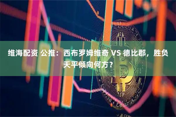 维海配资 公推：西布罗姆维奇 VS 德比郡，胜负天平倾向何方？
