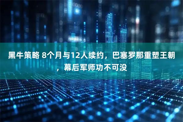 黑牛策略 8个月与12人续约，巴塞罗那重塑王朝，幕后军师功不可没
