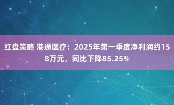 红盘策略 港通医疗：2025年第一季度净利润约158万元，同比下降85.25%