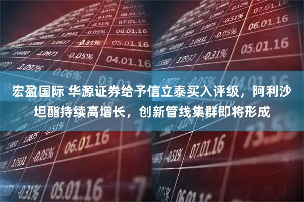宏盈国际 华源证券给予信立泰买入评级，阿利沙坦酯持续高增长，创新管线集群即将形成