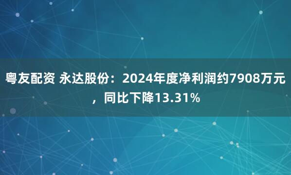 粤友配资 永达股份：2024年度净利润约7908万元，同比下降13.31%