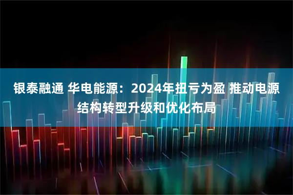 银泰融通 华电能源：2024年扭亏为盈 推动电源结构转型升级和优化布局