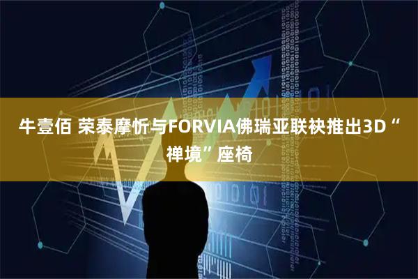 牛壹佰 荣泰摩忻与FORVIA佛瑞亚联袂推出3D“禅境”座椅