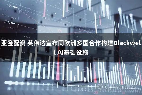 亚金配资 英伟达宣布同欧洲多国合作构建Blackwell AI基础设施