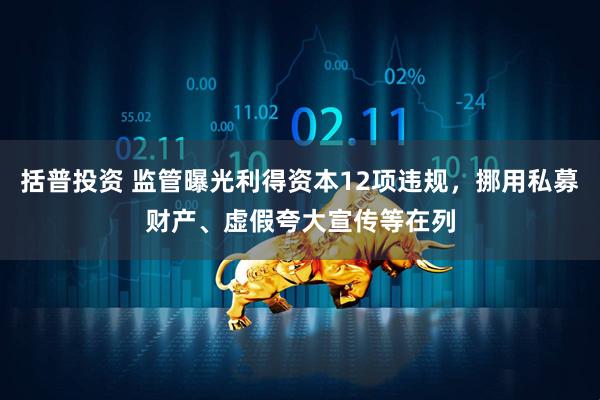 括普投资 监管曝光利得资本12项违规，挪用私募财产、虚假夸大宣传等在列