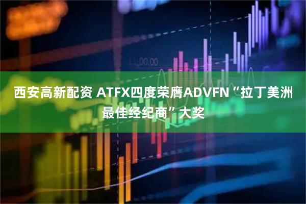 西安高新配资 ATFX四度荣膺ADVFN“拉丁美洲最佳经纪商”大奖