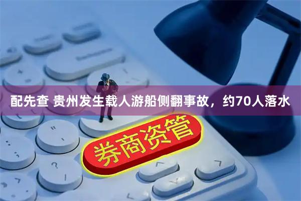配先查 贵州发生载人游船侧翻事故，约70人落水