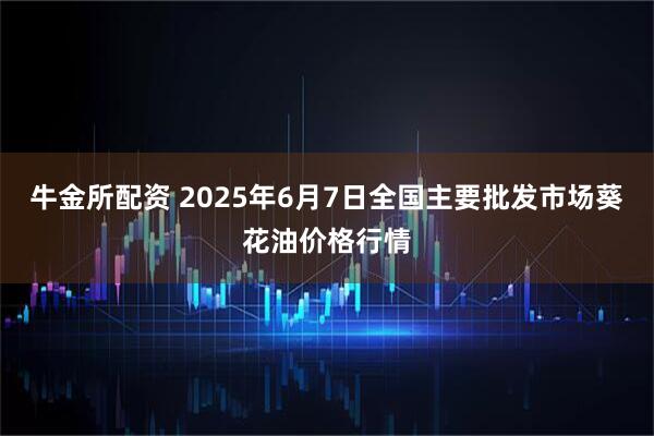 牛金所配资 2025年6月7日全国主要批发市场葵花油价格行情