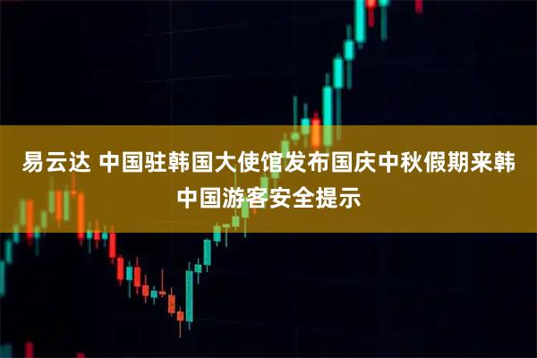 易云达 中国驻韩国大使馆发布国庆中秋假期来韩中国游客安全提示