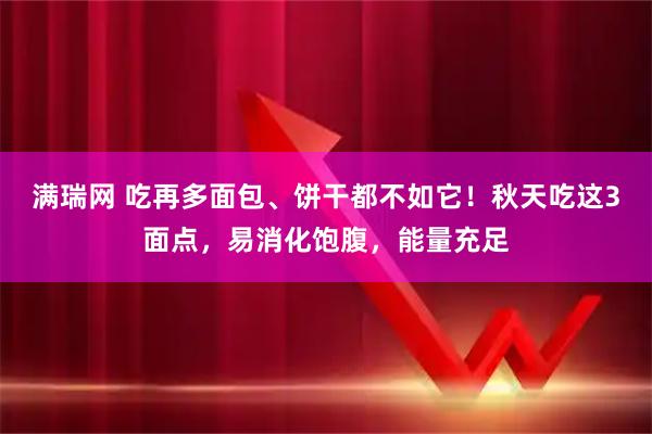 满瑞网 吃再多面包、饼干都不如它！秋天吃这3面点，易消化饱腹，能量充足
