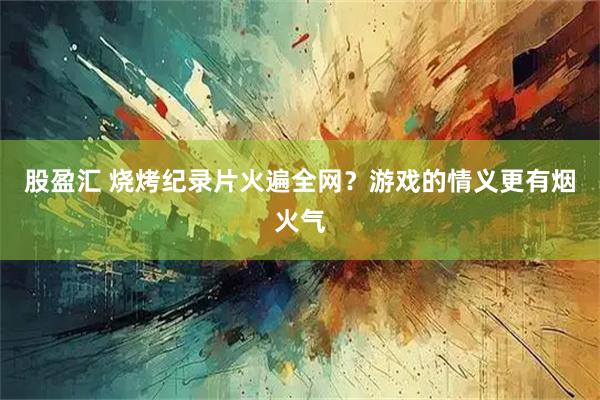 股盈汇 烧烤纪录片火遍全网？游戏的情义更有烟火气