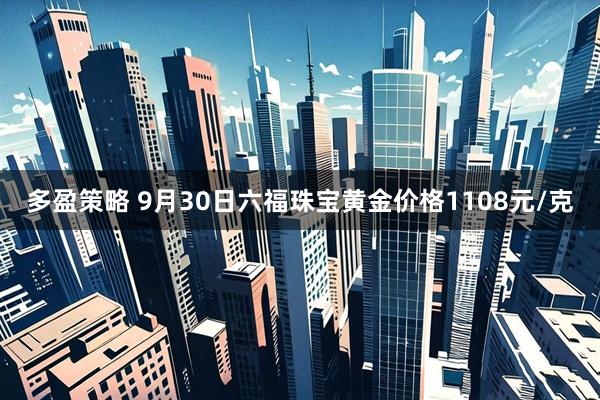 多盈策略 9月30日六福珠宝黄金价格1108元/克