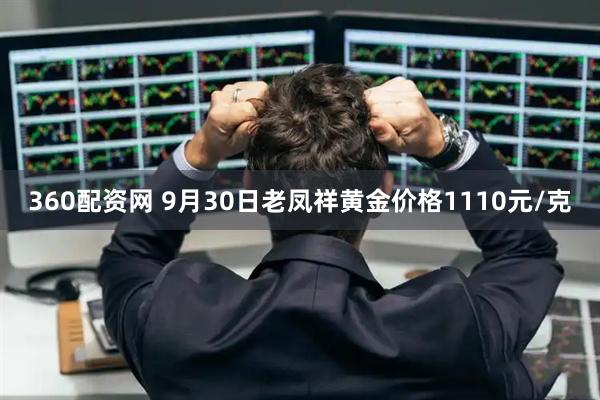 360配资网 9月30日老凤祥黄金价格1110元/克