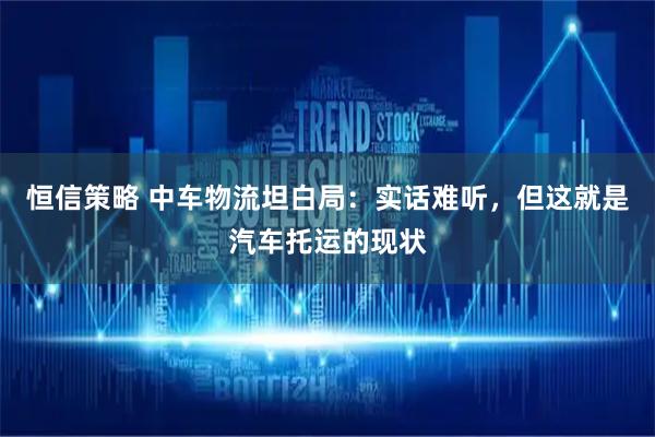恒信策略 中车物流坦白局：实话难听，但这就是汽车托运的现状