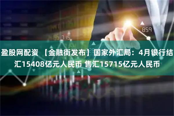 盈股网配资 【金融街发布】国家外汇局：4月银行结汇15408亿元人民币 售汇15715亿元人民币