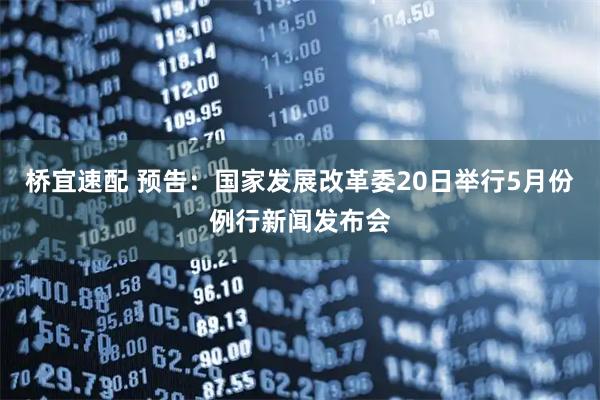 桥宜速配 预告：国家发展改革委20日举行5月份例行新闻发布会
