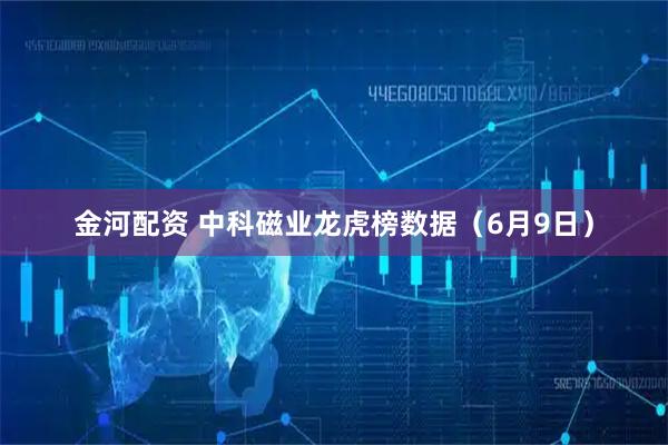 金河配资 中科磁业龙虎榜数据（6月9日）