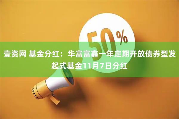 壹资网 基金分红:华富富鑫一年定期开放债券型发起式基金11月7日分红