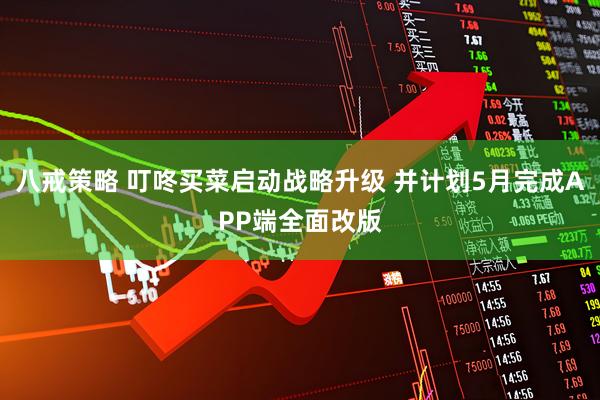 八戒策略 叮咚买菜启动战略升级 并计划5月完成APP端全面改版