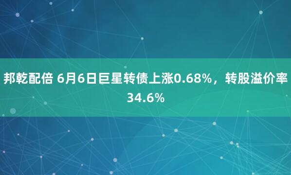 邦乾配倍 6月6日巨星转债上涨0.68%,转股溢价率34.6%