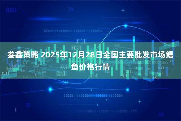 叁鑫策略 2025年12月28日全国主要批发市场鳗鱼价格行情