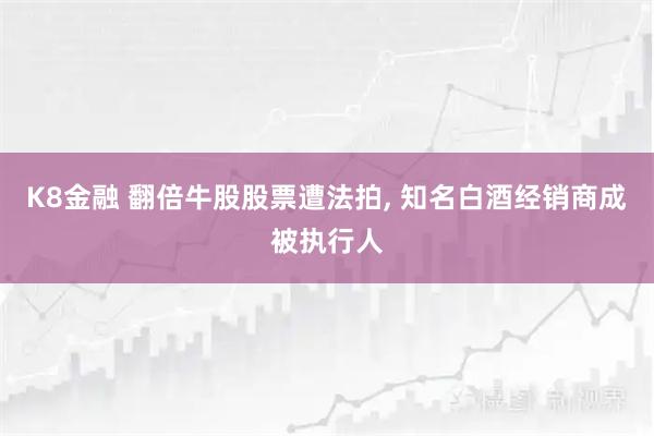 K8金融 翻倍牛股股票遭法拍, 知名白酒经销商成被执行人