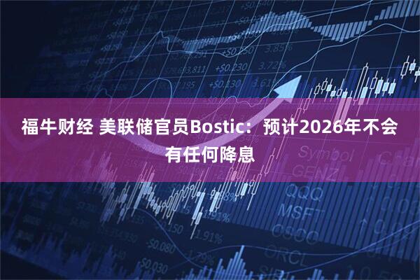 福牛财经 美联储官员Bostic：预计2026年不会有任何降息