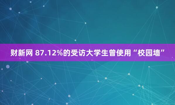 财新网 87.12%的受访大学生曾使用“校园墙”