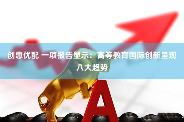 创惠优配 一项报告显示：高等教育国际创新呈现八大趋势
