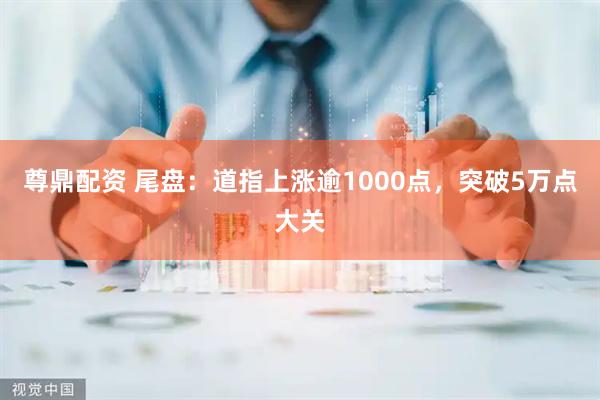 尊鼎配资 尾盘：道指上涨逾1000点，突破5万点大关
