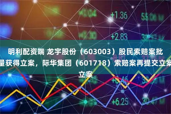 明利配资端 龙宇股份（603003）股民索赔案批量获得立案，际华集团（601718）索赔案再提交立案