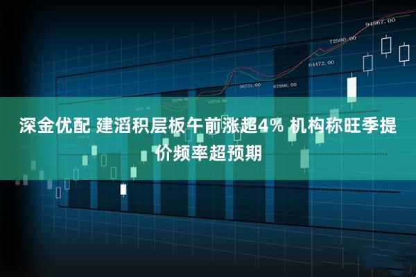 深金优配 建滔积层板午前涨超4% 机构称旺季提价频率超预期
