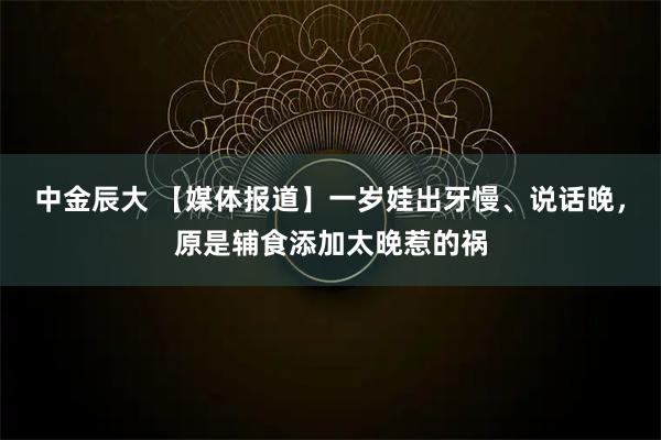 中金辰大 【媒体报道】一岁娃出牙慢、说话晚，原是辅食添加太晚惹的祸