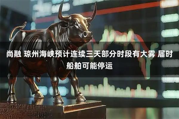 尚融 琼州海峡预计连续三天部分时段有大雾 届时船舶可能停运