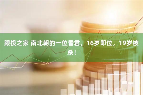 跟投之家 南北朝的一位昏君，16岁即位，19岁被杀！