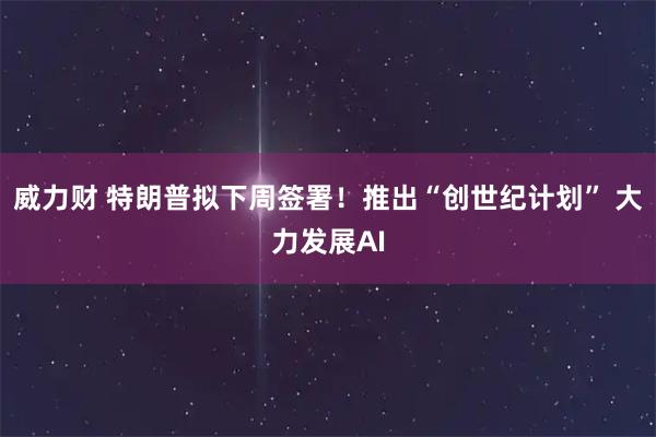威力财 特朗普拟下周签署!推出“创世纪计划” 大力发展AI