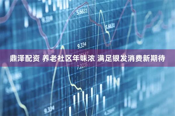 鼎泽配资 养老社区年味浓 满足银发消费新期待