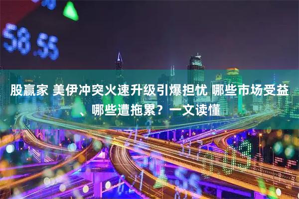 股赢家 美伊冲突火速升级引爆担忧 哪些市场受益、哪些遭拖累?一文读懂