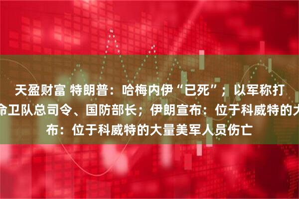 天盈财富 特朗普：哈梅内伊“已死”；以军称打死伊朗伊斯兰革命卫队总司令、国防部长；伊朗宣布：位于科威特的大量美军人员伤亡