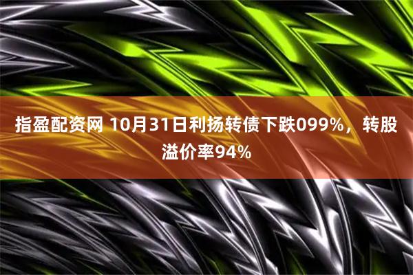 指盈配资网 10月31日利扬转债下跌099%,转股溢价率94%