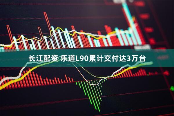 长江配资 乐道L90累计交付达3万台