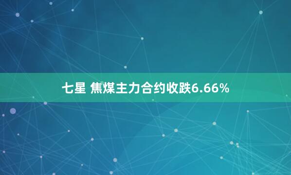 七星 焦煤主力合约收跌6.66%