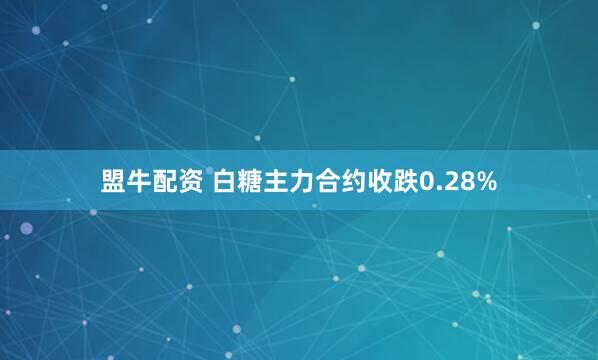 盟牛配资 白糖主力合约收跌0.28%