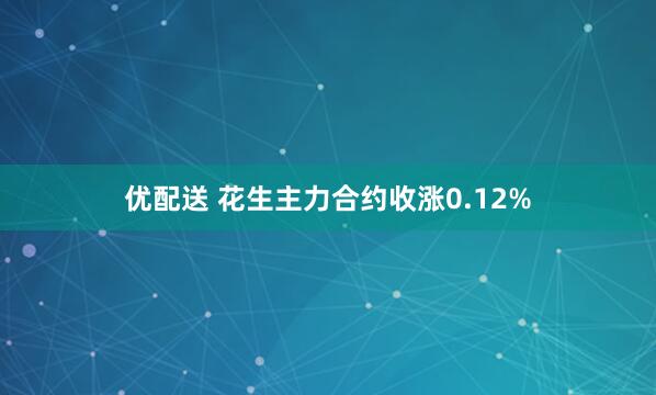 优配送 花生主力合约收涨0.12%