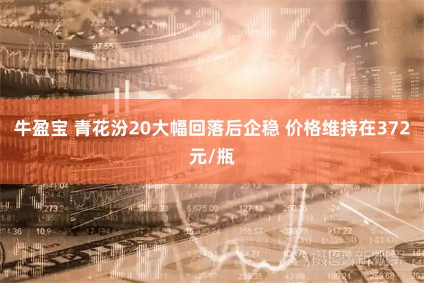 牛盈宝 青花汾20大幅回落后企稳 价格维持在372元/瓶